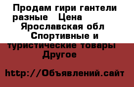Продам гири,гантели разные › Цена ­ 1 000 - Ярославская обл. Спортивные и туристические товары » Другое   